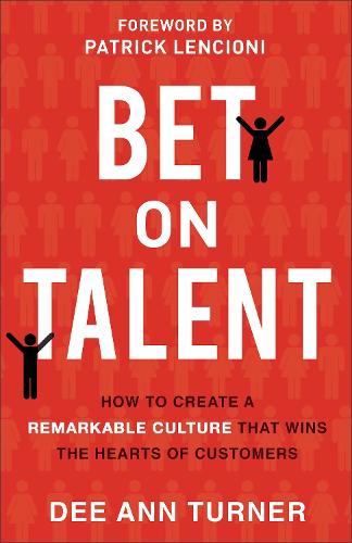 Bet on Talent How to Create a Remarkable Culture That Wins the Hearts of Customers