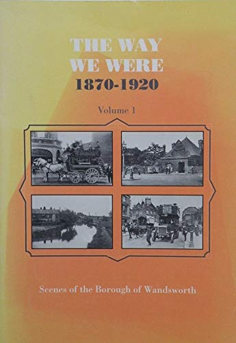 The Way we were, 1870-1920: Scenes of the Borough of Wandsworth : a selection from the Wandsworth Libraries local history collection