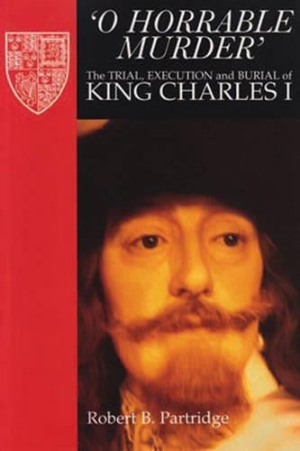 O Horrable Murder: the Trial, Execution and Burial of King Charles I