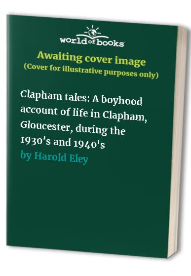 Clapham tales: A boyhood account of life in Clapham, Gloucester, during the 1930's and 1940's