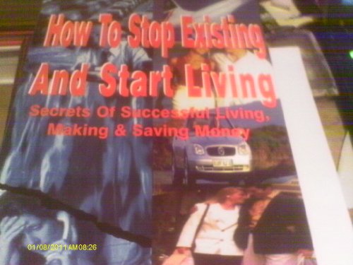 How to Stop Existing and Start Living: Secrets of Successful Living, Making and Saving Money
