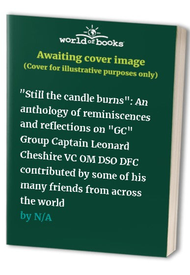 " Still the candle burns " : An anthology of reminiscences and reflections on " GC " Group Captain Leonard Cheshire VC OM DSO DFC contributed by some of his many friends from across the world