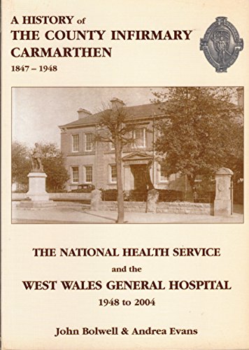 A History of the County Infirmary, Carmanthen 1847 to 1948 and the NHS and the West Wales General Hospital 1948 to 2004