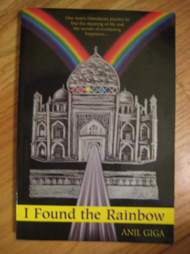 I Found the Rainbow : One Man's Himalayan Journey to Find the Meaning of Life and the Secrets of Eve