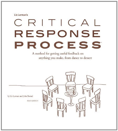 Liz Lerman's Critical Response Process: A Method for Getting Useful Feedback on Anything You Make from Dance to Dessert Edition: First