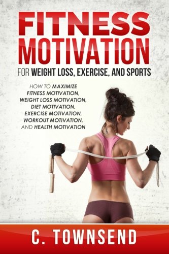 Fitness Motivation for Weight Loss, Exercise, and Sports: How to Maximize Fitness Motivation, Weight Loss Motivation, Diet Motivation, Exercise Motivation, Workout Motivation, and Health Motivation