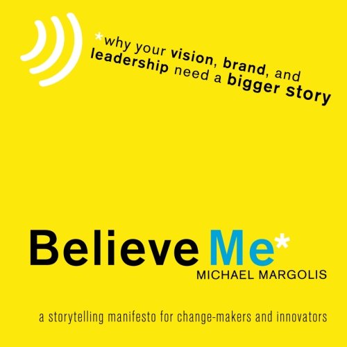 Believe Me: Why Your Vision, Brand, and Leadership Need a Bigger Story (Volume 1)