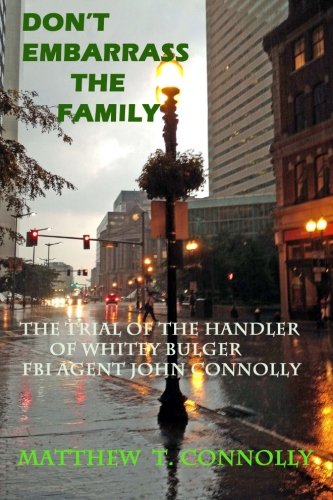 Don't Embarrass The Family: The Trial of Whitey Bulger's Handler FBI Special Agent John Connolly: Volume 1