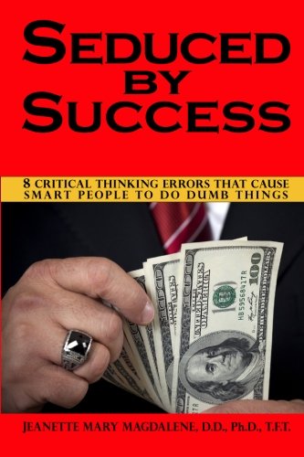 Seduced By Success: 8 Critical Thinking Errors That Cause Smart People To Do Dumb Things: Volume 1