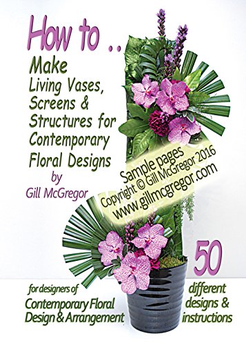 How to Make Living Vases, Screens & Structures for Contemporary Floral Designs by Gill Mcgregor: 50 Different Floral Designs with Instructions for Designers of Contemporary Floral Design & Arrangement