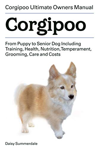 Corgipoo. Corgipoo Dog Ultimate Owners Manual From Puppy to Senior Dog Including Training, Health, Nutrition, Temperament, Grooming, Care and Costs.