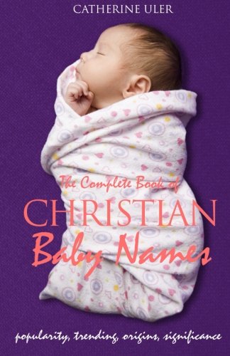 The Complete Book of Christian Baby Names: Popularity, Trending, Origin, and Significance
