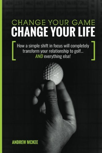 Change Your Game, Change Your Life : How a Simple Shift in Focus Will Completely Transform Your Relationship to Golf-And Everything Else!