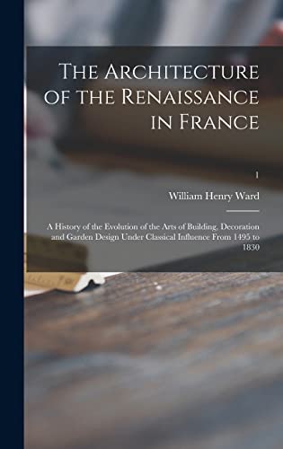The Architecture of the Renaissance in France; a History of the Evolution of the Arts of Building, Decoration and Garden Design Under Classical Influence From 1495 to 1830; 1