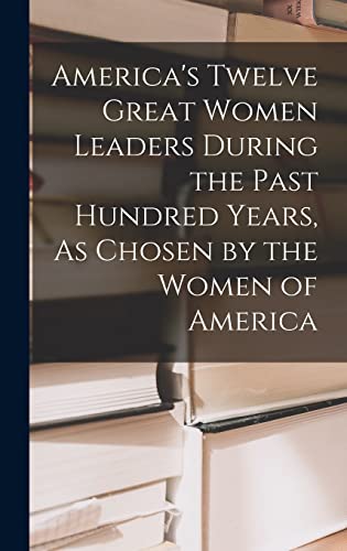 America's Twelve Great Women Leaders During the Past Hundred Years, As Chosen by the Women of America