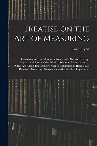 Treatise on the Art of Measuring; Containing All That is Useful in Bonnycastle, Hutton, Hawney, Ingram, and Several Other Modern Works on Mensuration; to Which Are Added Trigonometry, With Its Application to Heights and Distances; Surveying;...