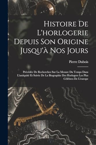 Histoire De L'horlogerie Depuis Son Origine Jusqu'a Nos Jours