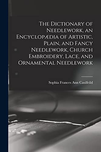 The Dictionary of Needlework, an Encyclopaedia of Artistic, Plain, and Fancy Needlework, Church Embroidery, Lace, and Ornamental Needlework
