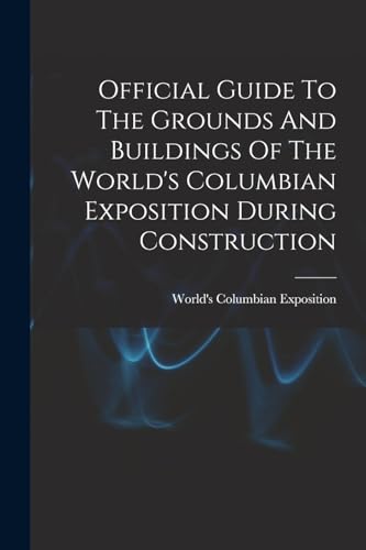 Official Guide To The Grounds And Buildings Of The World's Columbian Exposition During Construction
