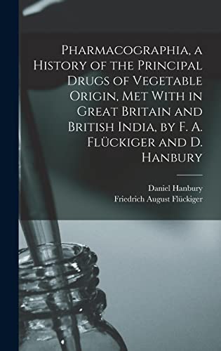 Pharmacographia, a History of the Principal Drugs of Vegetable Origin, Met With in Great Britain and British India, by F. A. Fluckiger and D. Hanbury