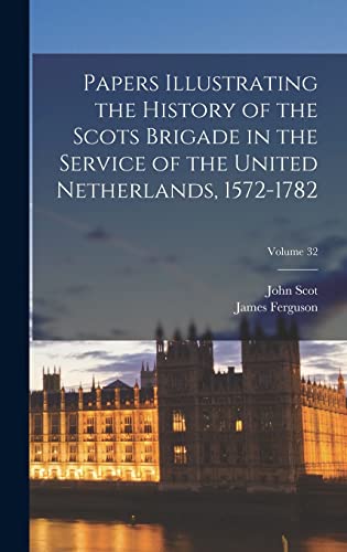 Papers Illustrating the History of the Scots Brigade in the Service of the United Netherlands, 1572-1782; Volume 32