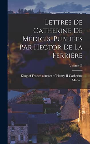 Lettres de Catherine de Medicis, publiees par Hector de La Ferriere; Volume 05
