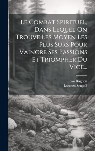 Le Combat Spirituel, Dans Lequel On Trouve Les Moyen Les Plus Surs Pour Vaincre Ses Passions Et Triompher Du Vice...