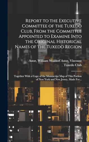 Report to the Executive Committee of the Tuxedo Club, From the Committee Appointed to Examine Into the Original Historical Names of the Tuxedo Region; Together With a Copy of the Manuscript Map of This Portion of New York and New Jersey, Made For...