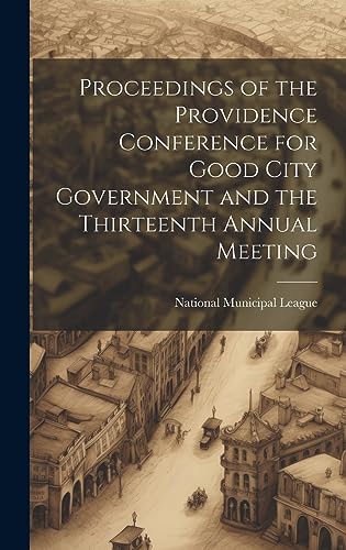 Proceedings of the Providence Conference for Good City Government and the Thirteenth Annual Meeting