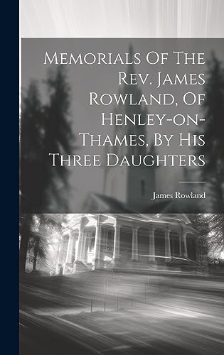Memorials Of The Rev. James Rowland, Of Henley-on-thames, By His Three Daughters