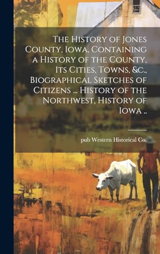The History of Jones County, Iowa, Containing a History of the County, its Cities, Towns, &c., Biographical Sketches of Citizens ... History of the Northwest, History of Iowa ..