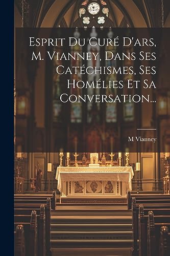 Esprit Du Curé D'ars, M. Vianney, Dans Ses Catéchismes, Ses Homélies Et Sa Conversation...