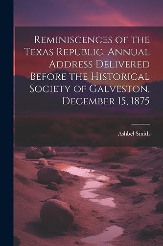 Reminiscences of the Texas Republic. Annual Address Delivered Before the Historical Society of Galveston, December 15, 1875