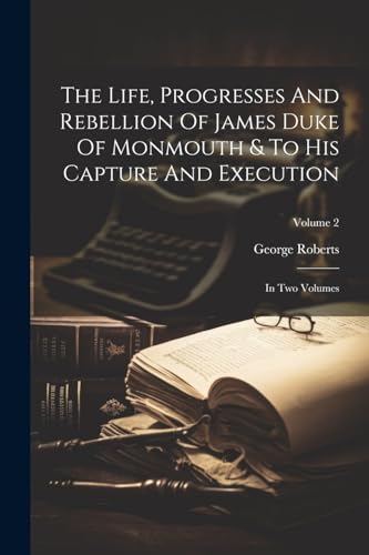 The Life, Progresses And Rebellion Of James Duke Of Monmouth & To His Capture And Execution