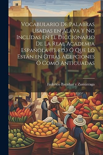 Vocabulario de palabras usadas en Alava y no inclidas en el Diccionario de la Real academia espanola (13. ed.) o que lo estan en otras acepciones o como anticuadas