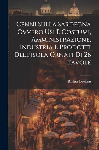 Cenni Sulla Sardegna Ovvero Usi E Costumi, Amministrazione, Industria E Prodotti Dell'isola Ornati Di 26 Tavole