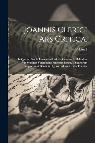 Joannis Clerici Ars Critica In Qua Ad Studia Linguarum Latinae Graecae Hebraicae Via Munitur Veterumque Emendandorum Spuriorum Scriptorum