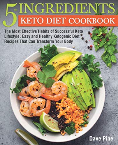 5-Ingredients Keto Diet Cookbook: The Most Effective Habits of Successful Keto Lifestyle. Easy and Healthy Ketogenic Diet Recipes That Can Transform Your Body