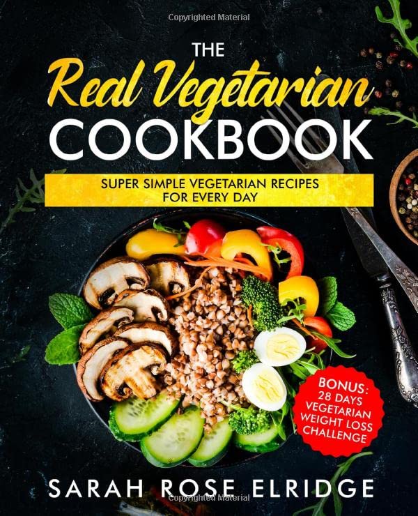 The Real Vegetarian Cookbook: Super Simple Vegetarian Recipes for Every Day including Bonus: 28 Days Vegetarian Weight Loss Challenge