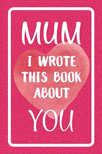 Mum I Wrote This Book About You: Fill In The Blank Book For What You Love About Mum. Perfect For Mum's Birthday, Mother's Day, Christmas Or Just To Show Mum You Love Her!
