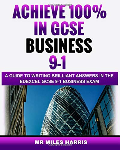 Achieve 100% in GCSE Business 9-1: A Guide to Writing Brilliant Answers in the Edexcel GCSE 9-1 Business Exam