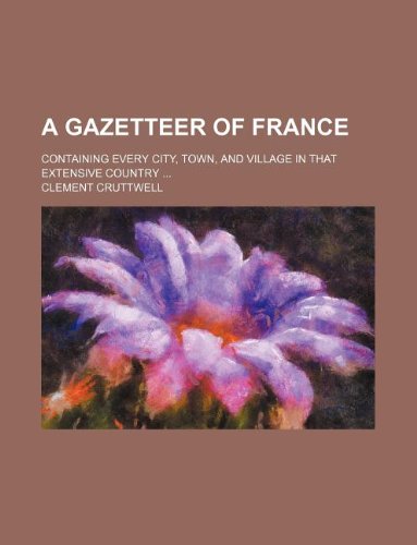 A Gazetteer of France; Containing Every City, Town, and Village in That Extensive Country ...