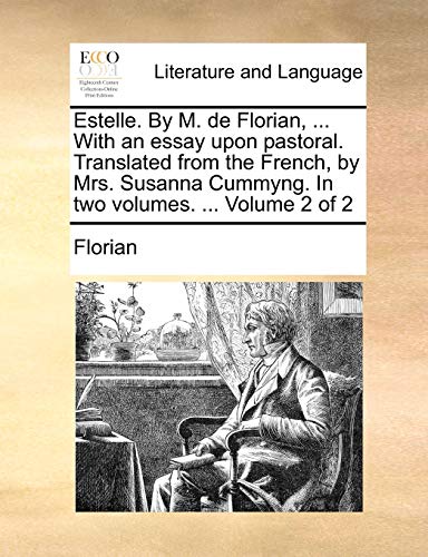 Estelle. by M. de Florian, ... with an Essay Upon Pastoral. Translated from the French, by Mrs. Susanna Cummyng. in Two Volumes. ... Volume 2 of 2