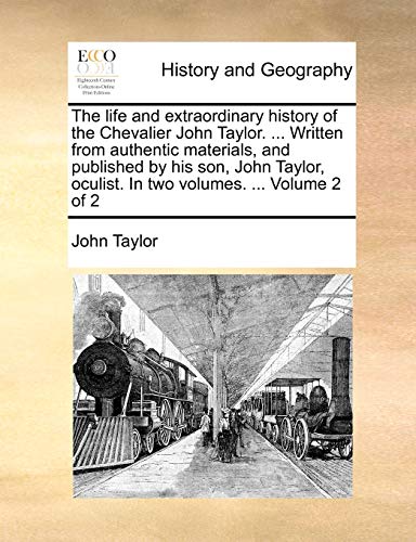 The Life and Extraordinary History of the Chevalier John Taylor. ... Written from Authentic Materials, and Published by His Son, John Taylor, Oculist. in Two Volumes. ... Volume 2 of 2