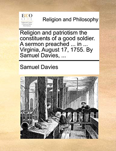 Religion and Patriotism the Constituents of a Good Soldier. a Sermon Preached ... in ... Virginia, August 17, 1755. by Samuel Davies, ...