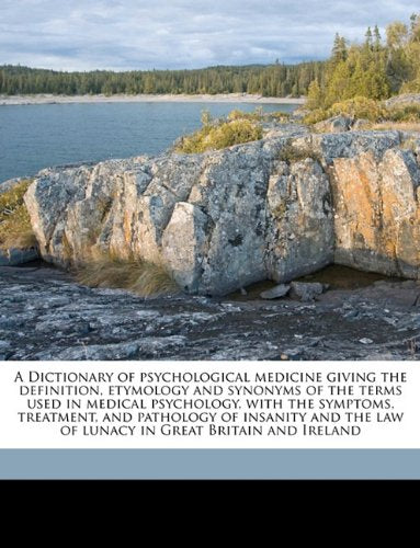 A Dictionary of Psychological Medicine Giving the Definition, Etymology and Synonyms of the Terms Used in Medical Psychology, with the Symptoms, Treatment, and Pathology of Insanity and the Law of Lunacy in Great Britain and Ireland Volume V.1