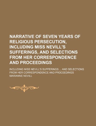 Narrative of Seven Years of Religious Persecution, Including Miss Nevill's Sufferings, and Selections from Her Correspondence and Proceedings; Including Miss Nevill's Sufferings and Selections from Her Correspondence and Proceedings