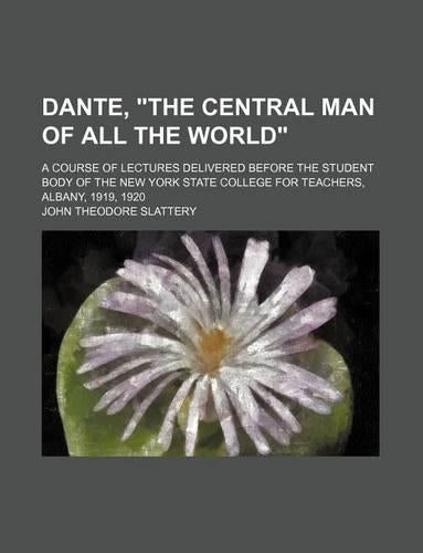 Dante, the Central Man of All the World; A Course of Lectures Delivered Before the Student Body of the New York State College for Teachers, Albany, 1919, 1920
