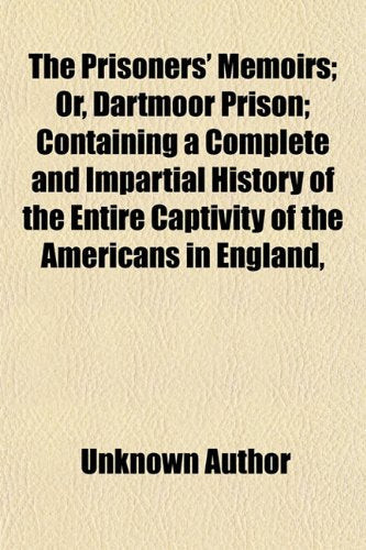 The Prisoners' Memoirs; Or, Dartmoor Prison; Containing a Complete and Impartial History of the Entire Captivity of the Americans in England,
