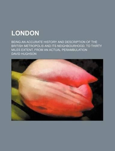 London (Volume 5); Being an Accurate History and Description of the British Metropolis and Its Neighbourhood, to Thirty Miles Extent, from an Actual Perambulation